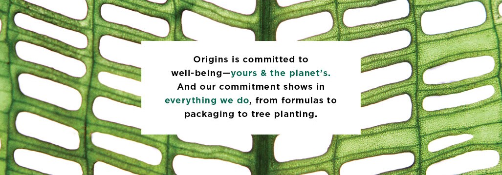 Origins is committed to well-being and our commitment shows in everything you do,from formulas to packaging to tree planting